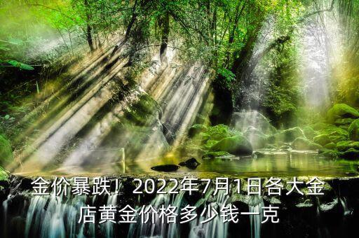 金價暴跌！2022年7月1日各大金店黃金價格多少錢一克