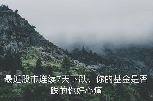 最近股市連續(xù)7天下跌，你的基金是否跌的你好心痛