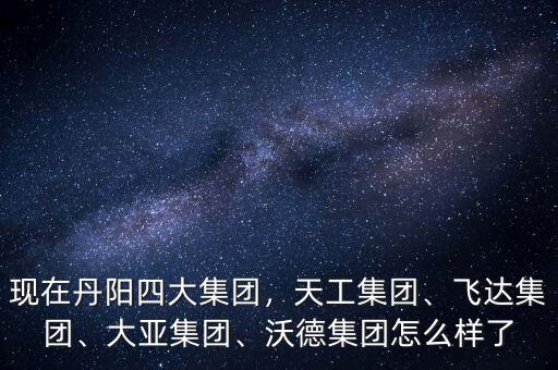 現(xiàn)在丹陽(yáng)四大集團(tuán)，天工集團(tuán)、飛達(dá)集團(tuán)、大亞集團(tuán)、沃德集團(tuán)怎么樣了