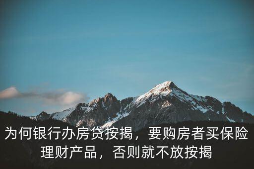 為何銀行辦房貸按揭，要購房者買保險理財產(chǎn)品，否則就不放按揭