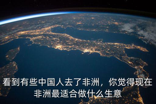 看到有些中國人去了非洲，你覺得現(xiàn)在非洲最適合做什么生意