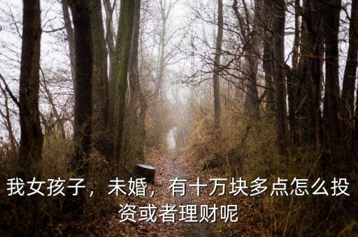 我女孩子，未婚，有十萬塊多點怎么投資或者理財呢