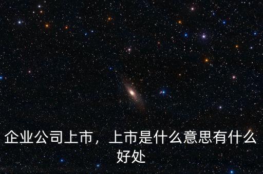 企業(yè)公司上市，上市是什么意思有什么好處