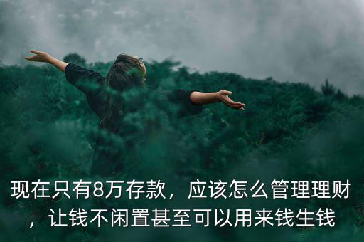 現(xiàn)在只有8萬(wàn)存款，應(yīng)該怎么管理理財(cái)，讓錢(qián)不閑置甚至可以用來(lái)錢(qián)生錢(qián)