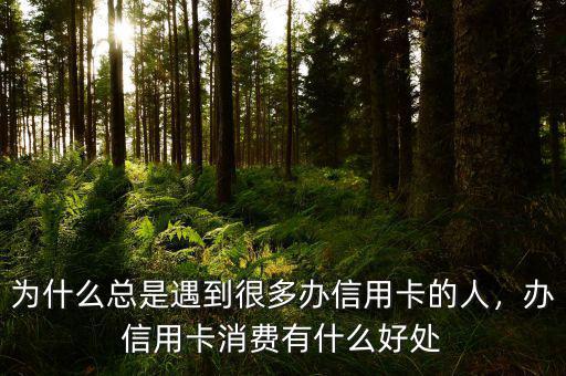 為什么總是遇到很多辦信用卡的人，辦信用卡消費(fèi)有什么好處