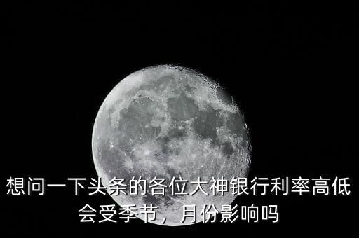 想問一下頭條的各位大神銀行利率高低會受季節(jié)，月份影響嗎