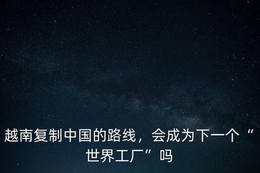 越南復(fù)制中國(guó)的路線，會(huì)成為下一個(gè)“世界工廠”嗎