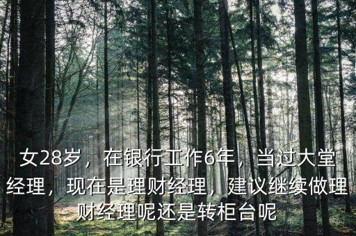 女28歲，在銀行工作6年，當(dāng)過大堂經(jīng)理，現(xiàn)在是理財經(jīng)理，建議繼續(xù)做理財經(jīng)理呢還是轉(zhuǎn)柜臺呢