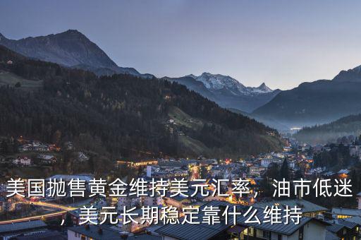 美國拋售黃金維持美元匯率，油市低迷，美元長期穩(wěn)定靠什么維持