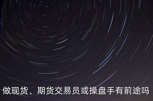 做現(xiàn)貨、期貨交易員或操盤手有前途嗎