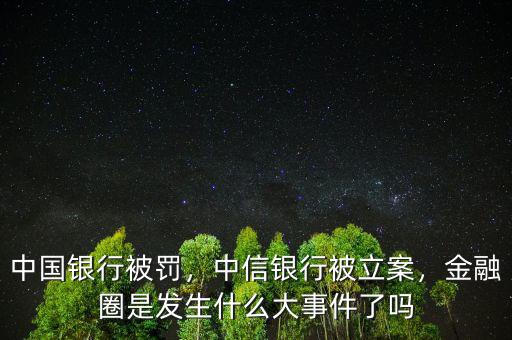 中國銀行被罰，中信銀行被立案，金融圈是發(fā)生什么大事件了嗎