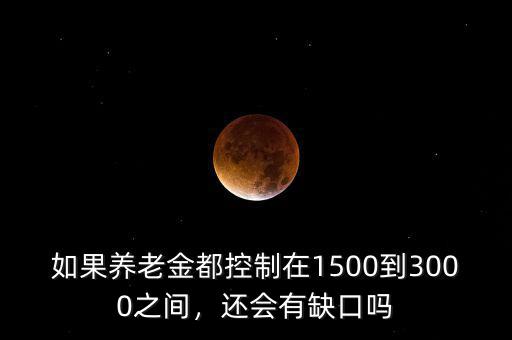 如果養(yǎng)老金都控制在1500到3000之間，還會有缺口嗎