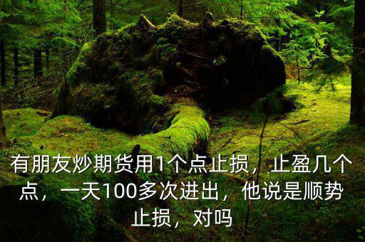 有朋友炒期貨用1個點止損，止盈幾個點，一天100多次進出，他說是順勢止損，對嗎