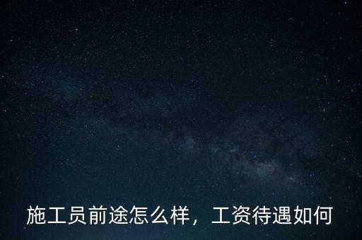 施工員前途怎么樣，工資待遇如何