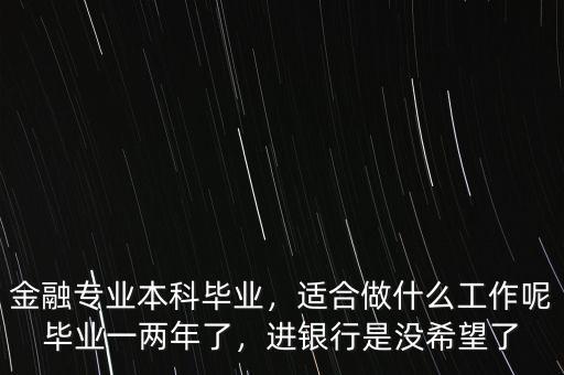 金融專業(yè)本科畢業(yè)，適合做什么工作呢畢業(yè)一兩年了，進銀行是沒希望了