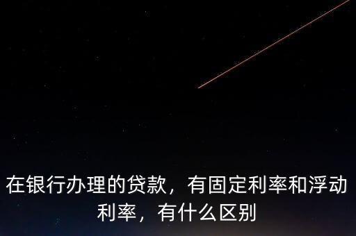 在銀行辦理的貸款，有固定利率和浮動利率，有什么區(qū)別