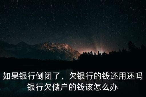 如果銀行倒閉了，欠銀行的錢(qián)還用還嗎銀行欠儲(chǔ)戶的錢(qián)該怎么辦