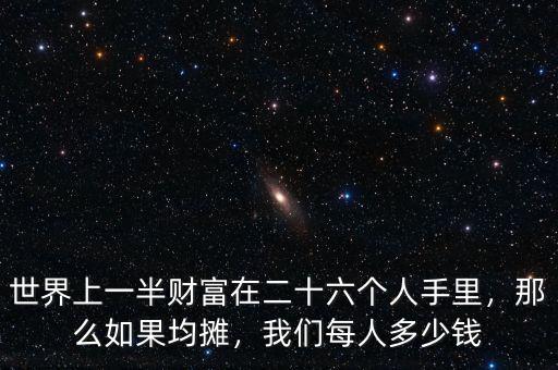世界上一半財(cái)富在二十六個(gè)人手里，那么如果均攤，我們每人多少錢