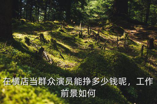 在橫店當群眾演員能掙多少錢呢，工作前景如何
