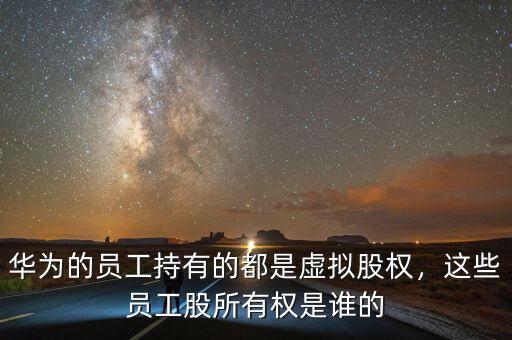 華為的員工持有的都是虛擬股權(quán)，這些員工股所有權(quán)是誰的