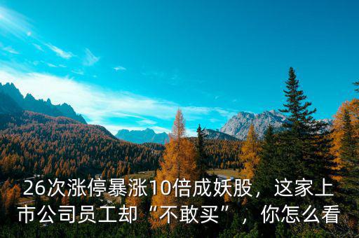 26次漲停暴漲10倍成妖股，這家上市公司員工卻“不敢買”，你怎么看