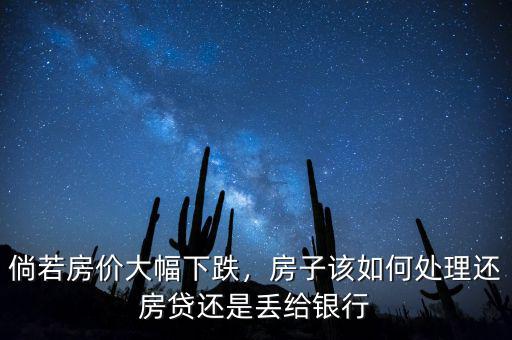 倘若房價大幅下跌，房子該如何處理還房貸還是丟給銀行