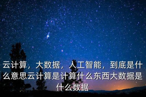 云計(jì)算，大數(shù)據(jù)，人工智能，到底是什么意思云計(jì)算是計(jì)算什么東西大數(shù)據(jù)是什么數(shù)據(jù)