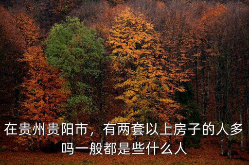在貴州貴陽市，有兩套以上房子的人多嗎一般都是些什么人