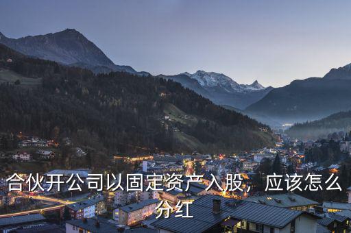 合伙開公司以固定資產(chǎn)入股，應該怎么分紅