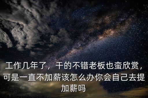 工作幾年了，干的不錯老板也蠻欣賞，可是一直不加薪該怎么辦你會自己去提加薪嗎