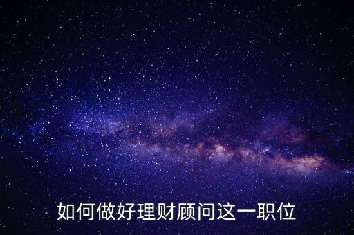 怎么做好投資理財(cái)顧問(wèn),如何做好理財(cái)顧問(wèn)這一職位