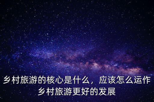鄉(xiāng)村旅游的核心是什么，應(yīng)該怎么運作鄉(xiāng)村旅游更好的發(fā)展