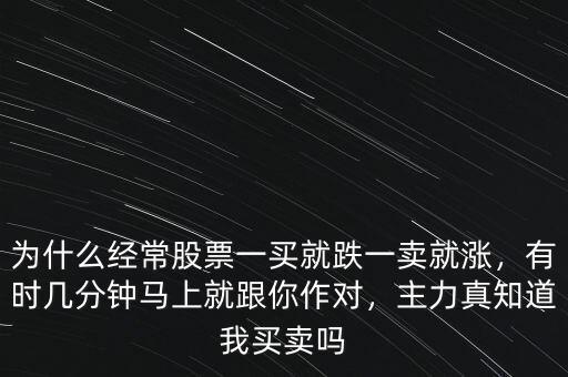 為什么經(jīng)常股票一買就跌一賣就漲，有時幾分鐘馬上就跟你作對，主力真知道我買賣嗎