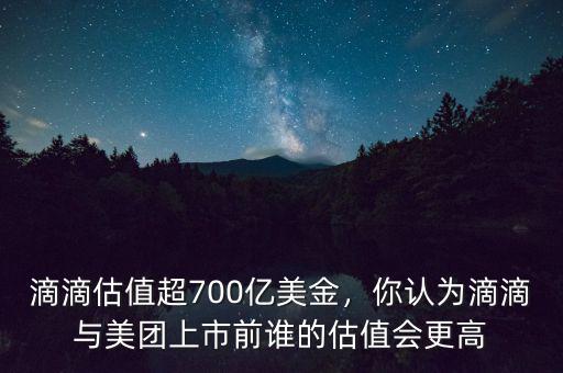 滴滴估值超700億美金，你認(rèn)為滴滴與美團(tuán)上市前誰的估值會更高