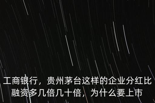 工商銀行，貴州茅臺(tái)這樣的企業(yè)分紅比融資多幾倍幾十倍，為什么要上市