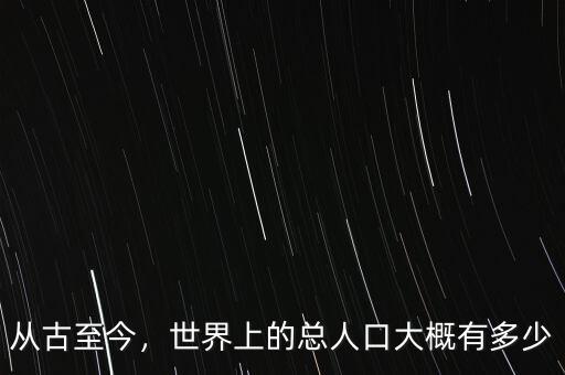 從古至今，世界上的總?cè)丝诖蟾庞卸嗌? class=