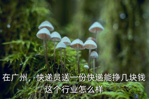 在廣州，快遞員送一份快遞能掙幾塊錢(qián)這個(gè)行業(yè)怎么樣