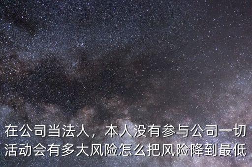 在公司當(dāng)法人，本人沒有參與公司一切活動會有多大風(fēng)險怎么把風(fēng)險降到最低