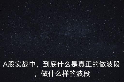 A股實戰(zhàn)中，到底什么是真正的做波段，做什么樣的波段