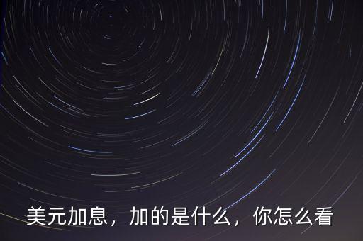 美元加息，加的是什么，你怎么看