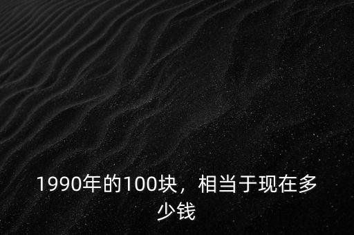 1990年的100塊，相當(dāng)于現(xiàn)在多少錢
