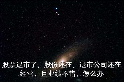 股票退市了，股份還在，退市公司還在經營，且業(yè)績不錯，怎么辦