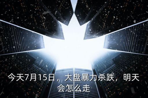 今天7月15日，大盤(pán)暴力殺跌，明天會(huì)怎么走
