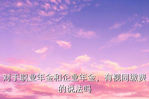 對(duì)于職業(yè)年金和企業(yè)年金，有視同繳費(fèi)的說(shuō)法嗎
