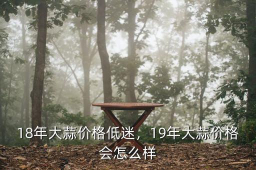 18年大蒜價(jià)格低迷，19年大蒜價(jià)格會(huì)怎么樣