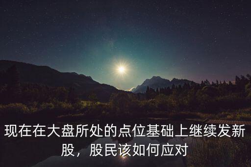 現(xiàn)在在大盤(pán)所處的點(diǎn)位基礎(chǔ)上繼續(xù)發(fā)新股，股民該如何應(yīng)對(duì)