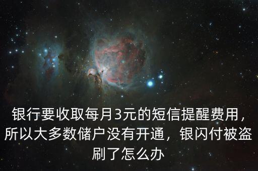 銀行要收取每月3元的短信提醒費(fèi)用，所以大多數(shù)儲(chǔ)戶沒(méi)有開通，銀閃付被盜刷了怎么辦