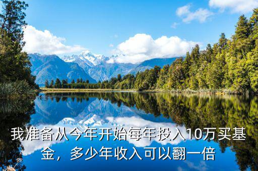 我準(zhǔn)備從今年開始每年投入10萬買基金，多少年收入可以翻一倍