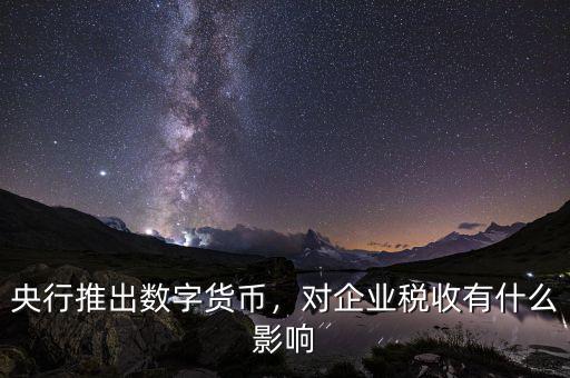 央行推出數(shù)字貨幣，對企業(yè)稅收有什么影響