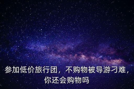 參加低價(jià)旅行團(tuán)，不購(gòu)物被導(dǎo)游刁難，你還會(huì)購(gòu)物嗎